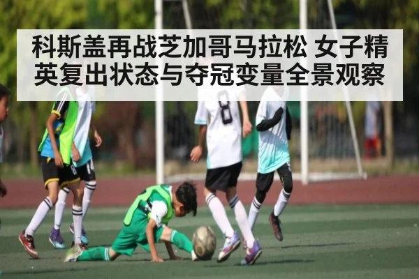 科斯盖再战芝加哥马拉松 女子精英复出状态与夺冠变量全景观察